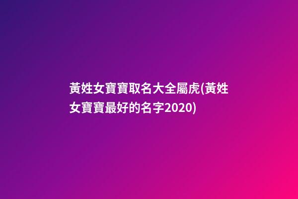 黃姓女寶寶取名大全屬虎(黃姓女寶寶最好的名字2020)