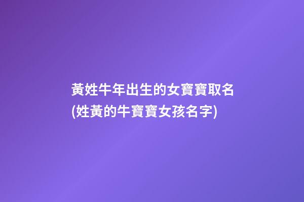 黃姓牛年出生的女寶寶取名(姓黃的牛寶寶女孩名字)