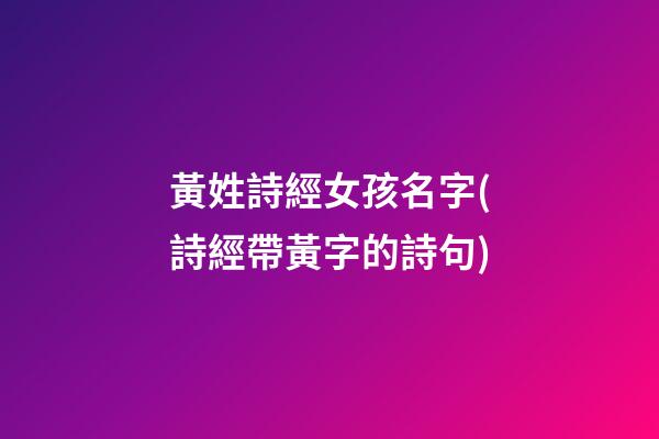 黃姓詩經女孩名字(詩經帶黃字的詩句)