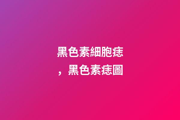 黑色素細胞痣，黑色素痣圖