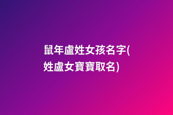 鼠年盧姓女孩名字(姓盧女寶寶取名)