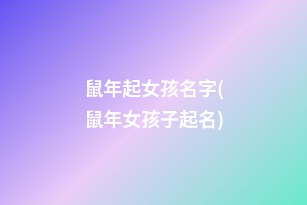 鼠年起女孩名字(鼠年女孩子起名)