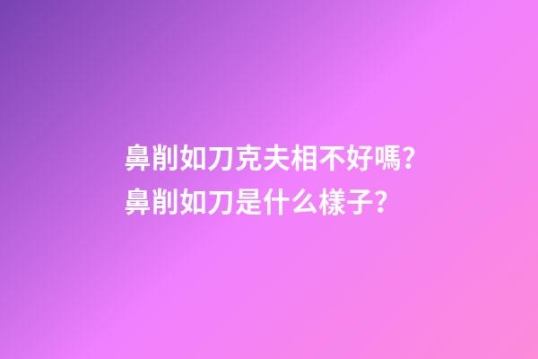 鼻削如刀克夫相不好嗎？鼻削如刀是什么樣子？