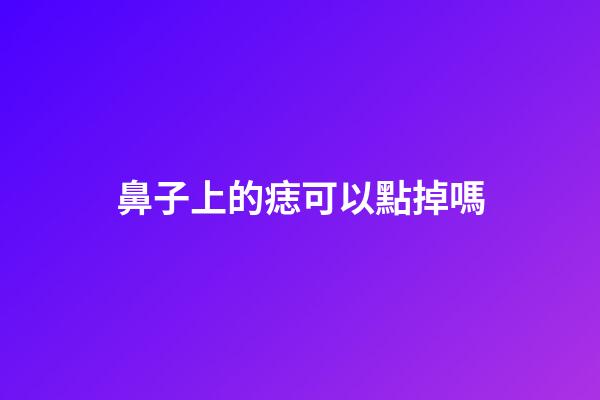 鼻子上的痣可以點掉嗎