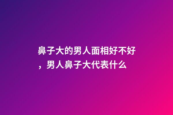 鼻子大的男人面相好不好，男人鼻子大代表什么