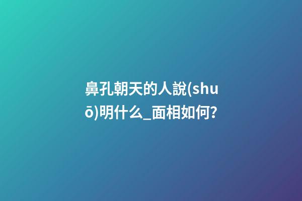 鼻孔朝天的人說(shuō)明什么_面相如何？