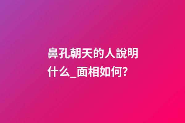 鼻孔朝天的人說明什么_面相如何？