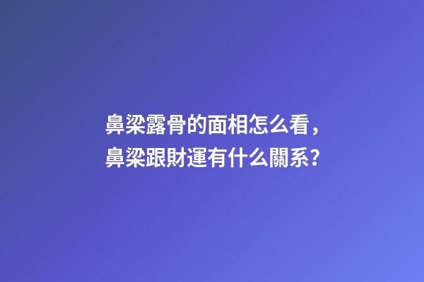鼻梁露骨的面相怎么看，鼻梁跟財運有什么關系？