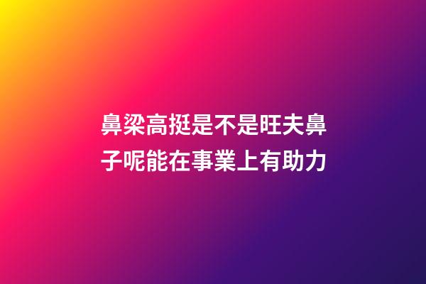 鼻梁高挺是不是旺夫鼻子呢?能在事業上有助力