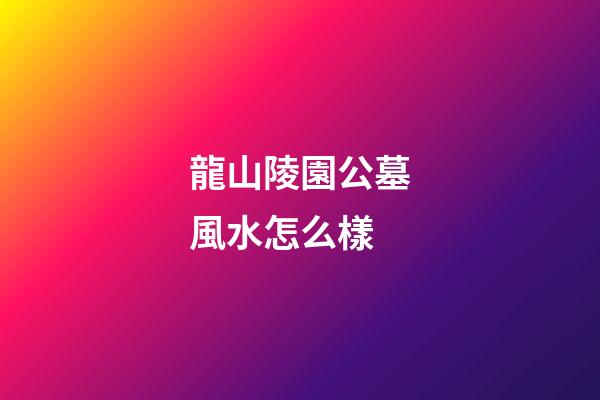 龍山陵園公墓風水怎么樣