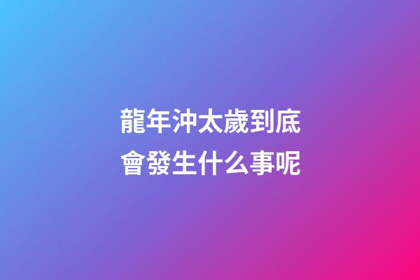 龍年沖太歲到底會發生什么事呢