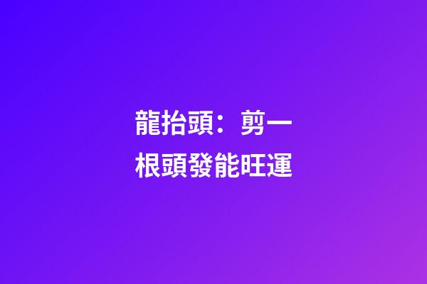 龍抬頭：剪一根頭發能旺運