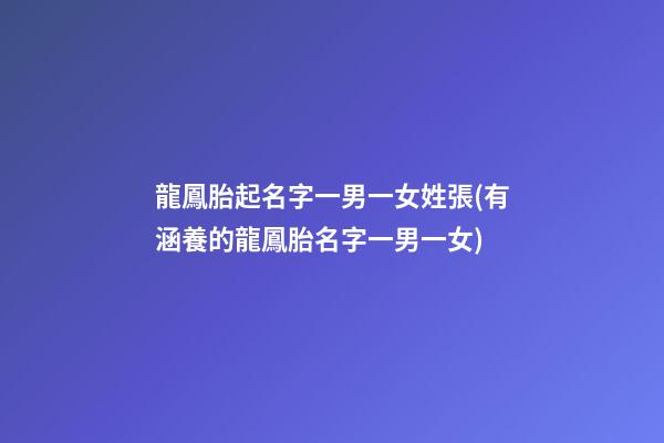 龍鳳胎起名字一男一女姓張(有涵養的龍鳳胎名字一男一女)